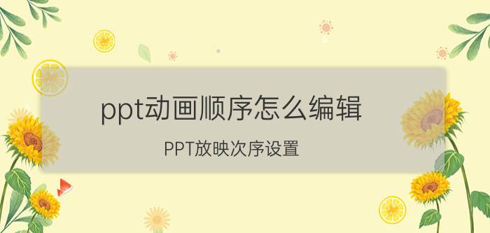 ppt动画顺序怎么编辑 PPT放映次序设置？